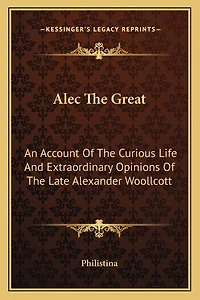 Alec The Great: An Account Of The Curious Life And Extraordinary Opinions Of The Late Alexander Woollcott