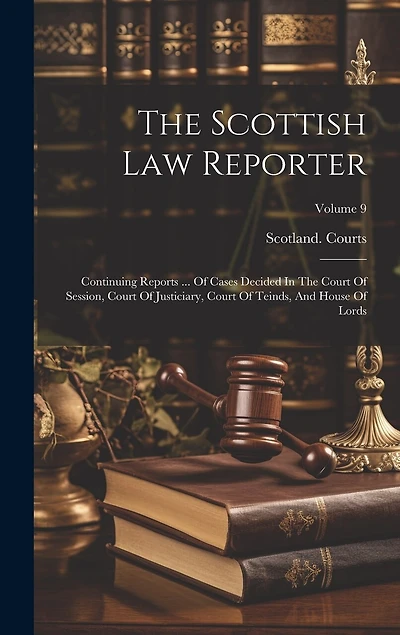 The Scottish Law Reporter: Continuing Reports ... Of Cases Decided In The Court Of Session, Court Of Justiciary, Court Of Teinds, And House Of Lords; Volume 9