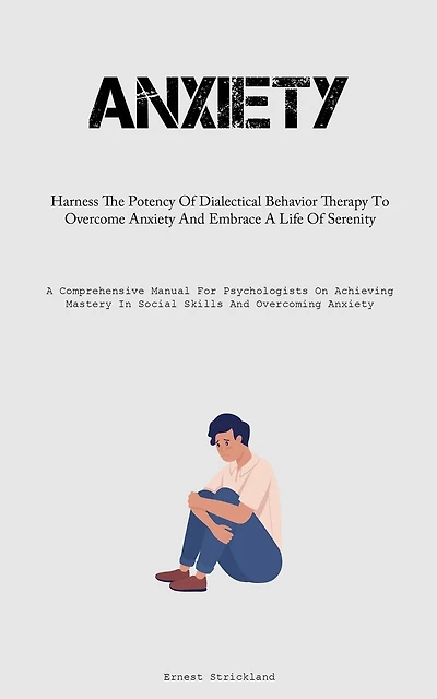 Anxiety: Harness The Potency Of Dialectical Behavior Therapy To Overcome Anxiety And Embrace A Life Of Serenity (A Comprehensive Manual For Psychologists On Achieving Mastery In Social Skills And Overcoming Anxiety)