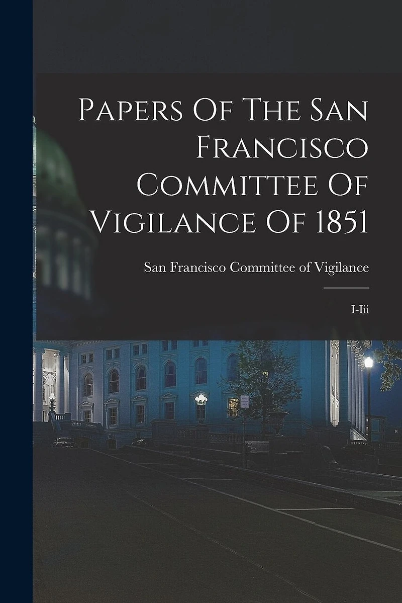 Papers Of The San Francisco Committee Of Vigilance Of 1851: I-iii
