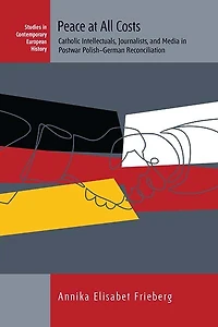Peace at All Costs: Catholic Intellectuals, Journalists, and Media Postwar Polish–German Reconciliation
