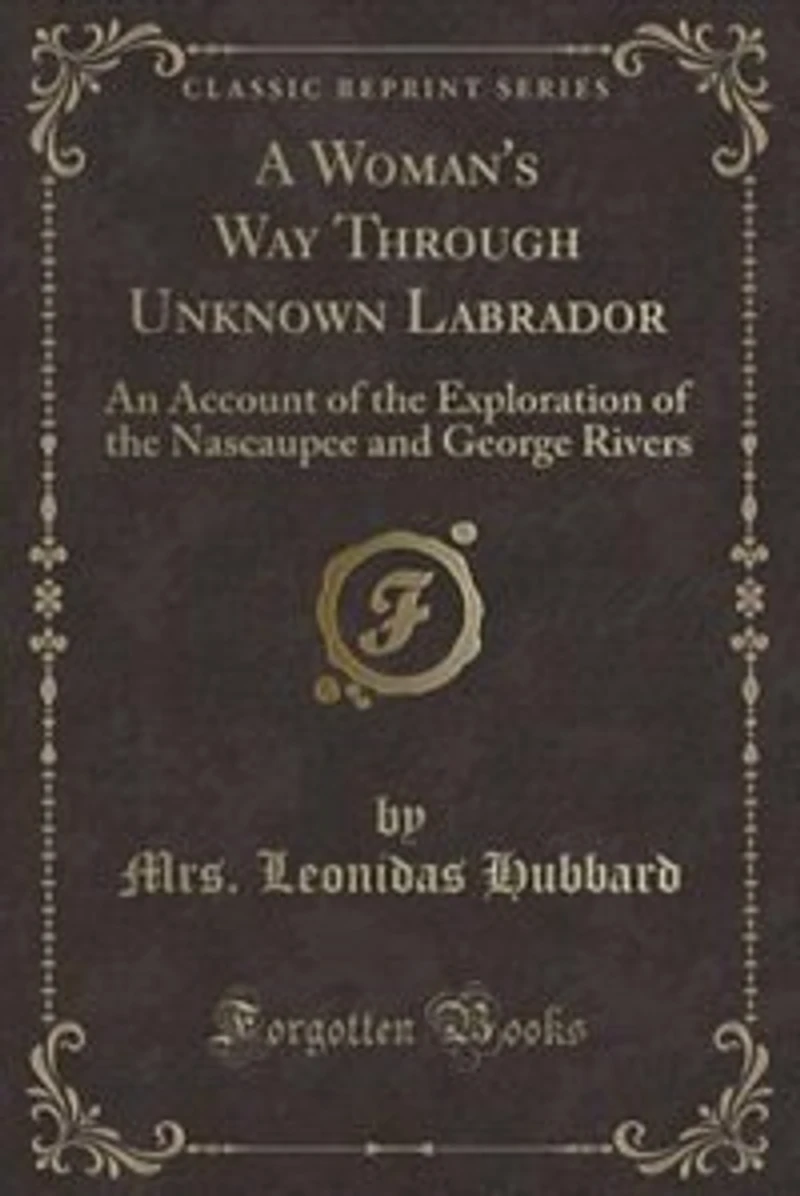 A Woman's Way Through Unknown Labrador: An Account of the Exploration of the Nascaupee and George Rivers (Classic Reprint)