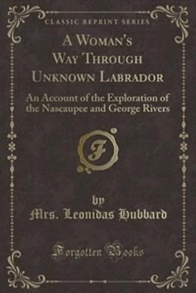 A Woman's Way Through Unknown Labrador: An Account of the Exploration of the Nascaupee and George Rivers (Classic Reprint)