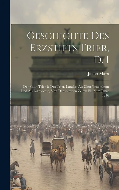 Geschichte Des Erzstifts Trier, D. I: Der Stadt Trier & Des Trier. Landes, Als Churfürstenthum Und Als Erzdiöcese, Von Den Ältesten Zeiten Bis Zum Jahre 1816