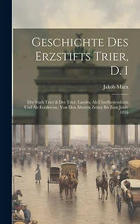 Geschichte Des Erzstifts Trier, D. I: Der Stadt Trier & Des Trier. Landes, Als Churfürstenthum Und Als Erzdiöcese, Von Den Ältesten Zeiten Bis Zum Jahre 1816