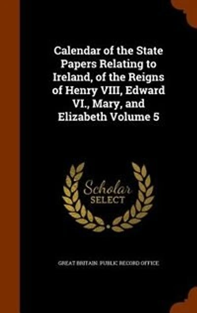 Calendar Of The State Papers Relating To Ireland, Reigns Henry Viii., Edward Vi., Mary, And Elizabeth: Preserved Paper Department H. M. Public Record Office, Volume 5