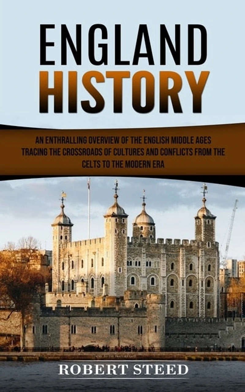 England History: An Enthralling Overview of the English Middle Ages (Tracing the Crossroads of Cultures and Conflicts From the Celts to the Modern Era)