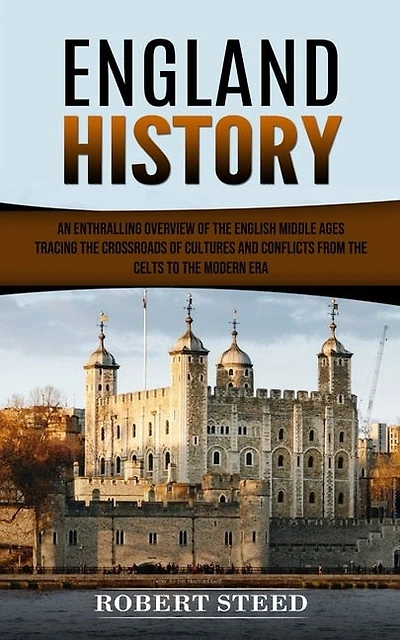 England History: An Enthralling Overview of the English Middle Ages (Tracing the Crossroads of Cultures and Conflicts From the Celts to the Modern Era)