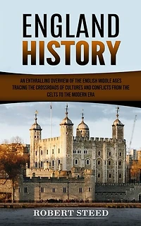 England History: An Enthralling Overview of the English Middle Ages (Tracing the Crossroads of Cultures and Conflicts From the Celts to the Modern Era)