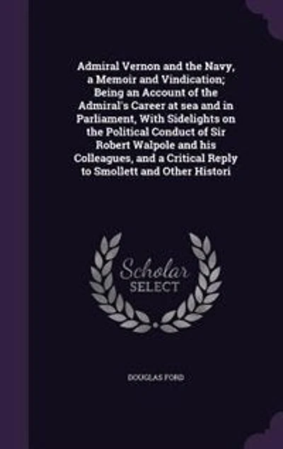Admiral Vernon and the Navy: A Memoir Vindication; Being an Account of Admiral's Career at Sea Parliament, With S