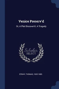 Venice Preserv'd: Or, A Plot Discover'd. A Tragedy