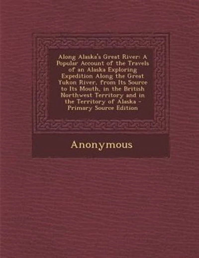 Along Alaska's Great River; a Popular Account of the Travels Alaska Exploring Expedition Yukon River, From its Source to Mouth, British North-west Territory, and Territory Alaska. Together With Latest Informatio