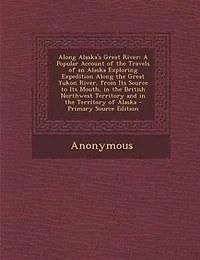 Along Alaska's Great River; a Popular Account of the Travels Alaska Exploring Expedition Yukon River, From its Source to Mouth, British North-west Territory, and Territory Alaska. Together With Latest Informatio