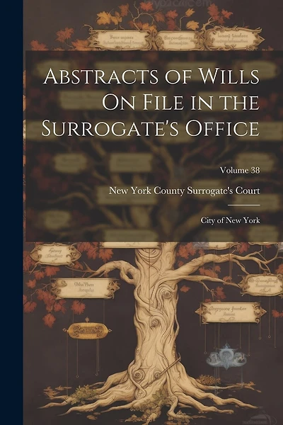 Abstracts of Wills On File in the Surrogate's Office: City of New York; Volume 38