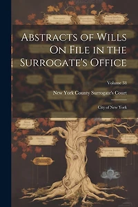 Abstracts of Wills On File in the Surrogate's Office: City of New York; Volume 38