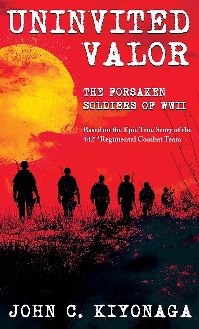 Uninvited Valor--The Forsaken Soldiers of WWII: Based on the Epic True Story of the 442nd Regimental Combat Team