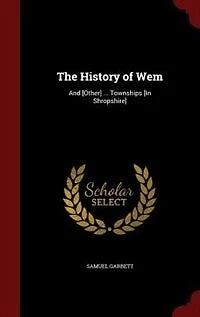 The History of Wem: And [Other] ... Townships [In Shropshire]