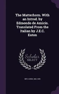 The Matterhorn. With an Introd. by Edmondo de Amicis. Translated From the Italian by J.E.C. Eaton