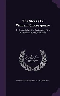 The Works Of William Shakespeare: Troilus And Cressida. Coriolanus. Titus Andronicus. Romeo Juliet