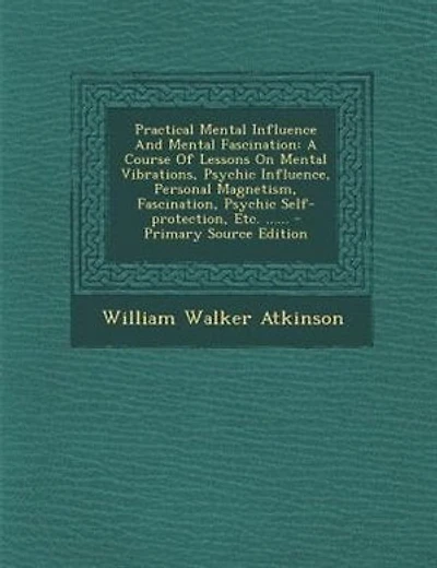 Practical Mental Influence And Mental Fascination: A Course Of Lessons On Mental Vibrations, Psychic Influence, Personal Magnetism, Fascination, Psych