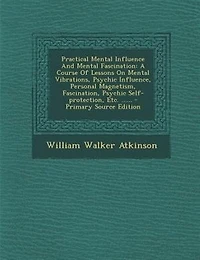 Practical Mental Influence And Mental Fascination: A Course Of Lessons On Mental Vibrations, Psychic Influence, Personal Magnetism, Fascination, Psych