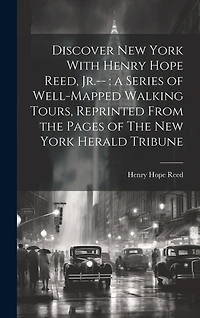 Discover New York With Henry Hope Reed, Jr.--: a Series of Well-mapped Walking Tours, Reprinted From the Pages of The New York Herald Tribune