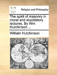 The Spirit of Masonry Moral and Elucidatory Lectures: By Wm Hutchinson