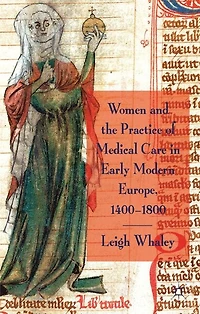 Women And The Practice Of Medical Care Early Modern Europe, 1400-1800
