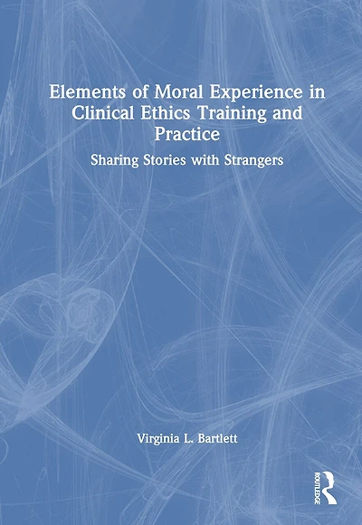 Elements of Moral Experience Clinical Ethics Training and Practice: Sharing Stories with Strangers