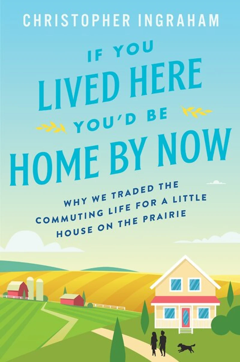 If You Lived Here You'd Be Home by Now: Why We Traded the Commuting Life for a Little House on Prairie