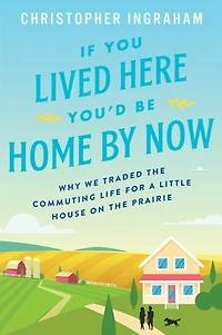 If You Lived Here You'd Be Home by Now: Why We Traded the Commuting Life for a Little House on Prairie