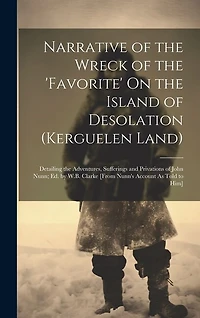 Narrative of the Wreck of the 'favorite' On the Island of Desolation (Kerguelen Land): Detailing the Adventures, Sufferings and Privations of John Nunn; Ed. by W.B. Clarke [From Nunn's Account As Told to Him]