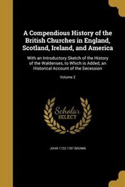 A Compendious History of the British Churches in England, Scotland, Ireland, and America: With an Introductory Sketch of the History of the Waldenses, to Which is Added, an Historical Accou