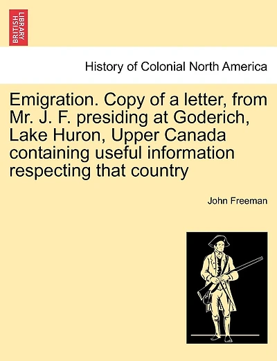 Emigration. Copy Of A Letter, From Mr. J. F. Presiding At Goderich, Lake Huron, Upper Canada Containing Useful Information Respecting That Country