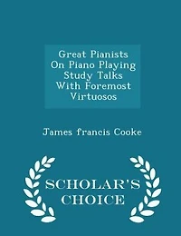 Great Pianists On Piano Playing Study Talks With Foremost Virtuosos - Scholar's Choice Edition