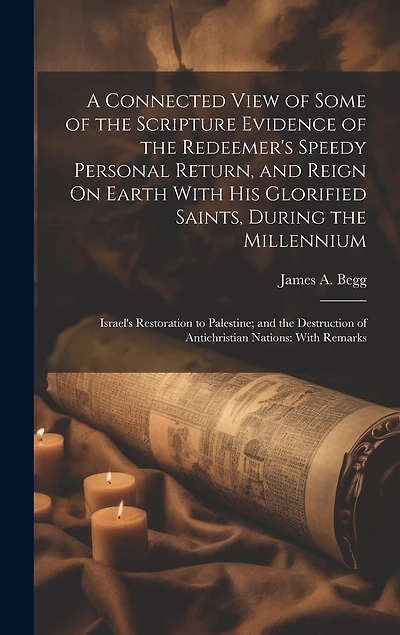 A Connected View of Some of the Scripture Evidence of the Redeemer's Speedy Personal Return, and Reign On Earth With His Glorified Saints