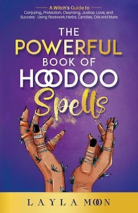 The Powerful Book of Hoodoo Spells: A Witch's Guide to Conjuring, Protection, Cleansing, Justice, Love, and Success - Using Rootwork, Herbs, Candles, Oils and More