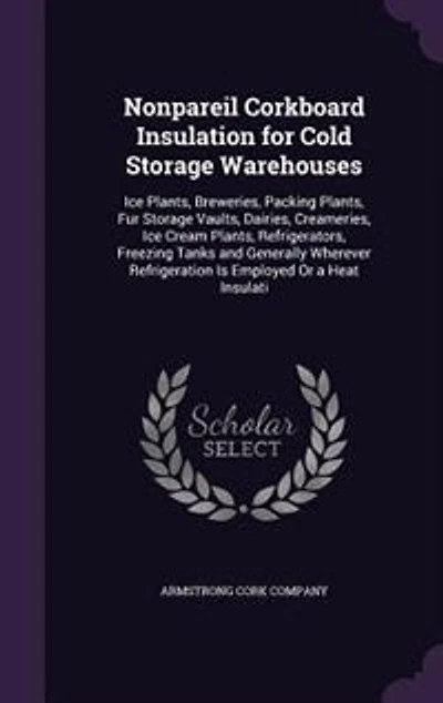Nonpareil Corkboard Insulation for Cold Storage Warehouses: Ice Plants, Breweries, Packing Plants, Fur Storage Vaults, Dairies, Creameries, Ice Cream Plants