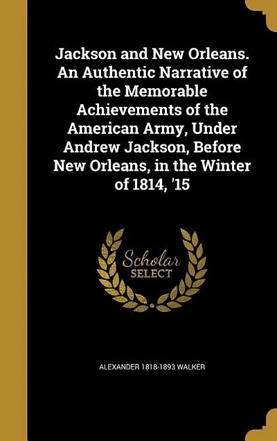 Jackson and New Orleans. An Authentic Narrative of the Memorable Achievements American Army, Under Andrew Jackson, Before Orleans, Winter 1814, '15