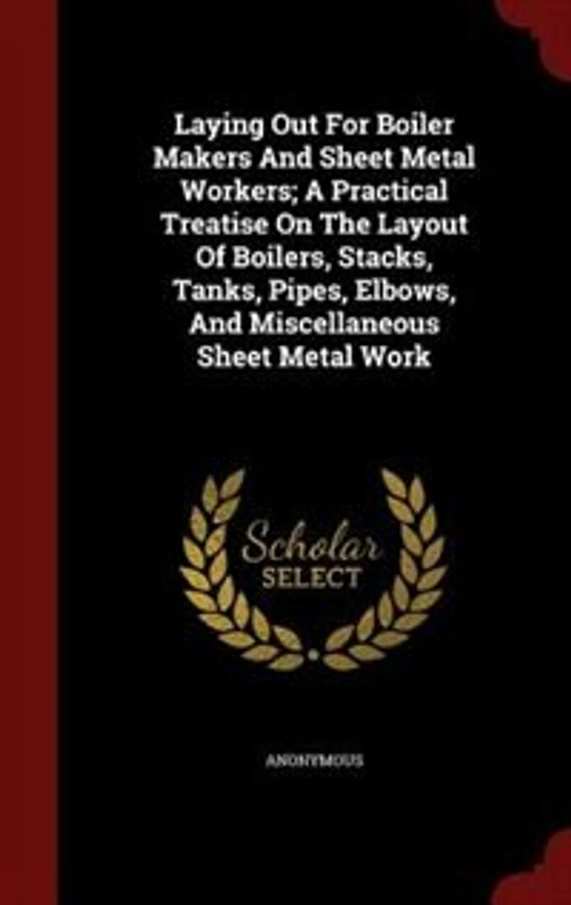 Laying Out for Boiler Makers and Sheet Metal Workers: A Practical Treatise on the Layout of Boilers, Stacks, Tanks, Pipes, Elbows, Miscellaneous Shee