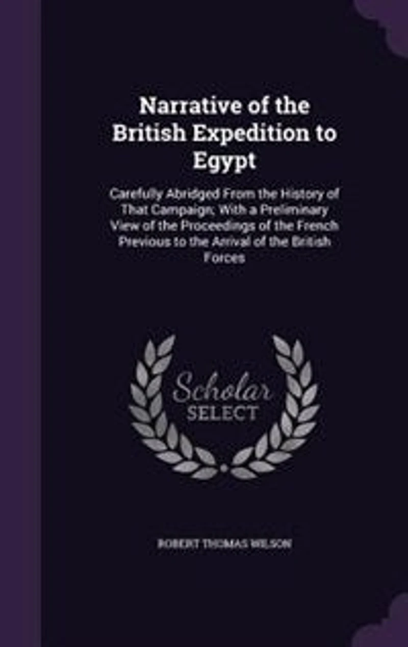 Narrative of the British Expedition to Egypt: Carefully Abridged From the History of That Campaign; With a Preliminary View of the Proceedings of