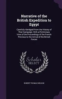 Narrative of the British Expedition to Egypt: Carefully Abridged From the History of That Campaign; With a Preliminary View of the Proceedings of