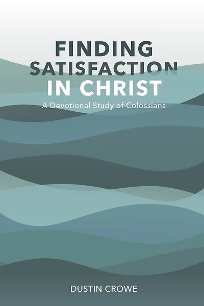 Finding Satisfaction in Christ: A Devotional Study of Colossians