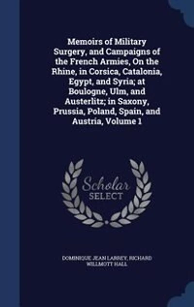 Memoirs of Military Surgery, and Campaigns of the French Armies, On the Rhine, in Corsica, Catalonia, Egypt, and Syria; at Boulogne, Ulm, and Austerlitz; in Saxony, Prussia, Poland, Spain, and Austria, Volume 1