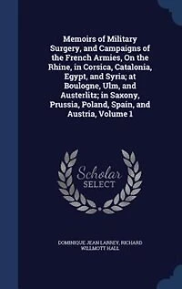 Memoirs of Military Surgery, and Campaigns of the French Armies, On the Rhine, in Corsica, Catalonia, Egypt, and Syria; at Boulogne, Ulm, and Austerlitz; in Saxony, Prussia, Poland, Spain, and Austria, Volume 1
