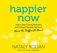 Happier Now: How To Stop Chasing Perfection And Embrace Everyday Moments (even The Difficult Ones)