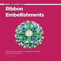 How To Make 100 Ribbon Embellishments: Trims, Rosettes, Sculptures, And Baubles For Fashion, Decor, And Crafts