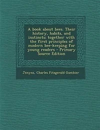 A Book About Bees. Their History, Habits, and Instincts; Together With the First Principles of Modern Beekeeping for Young Readers