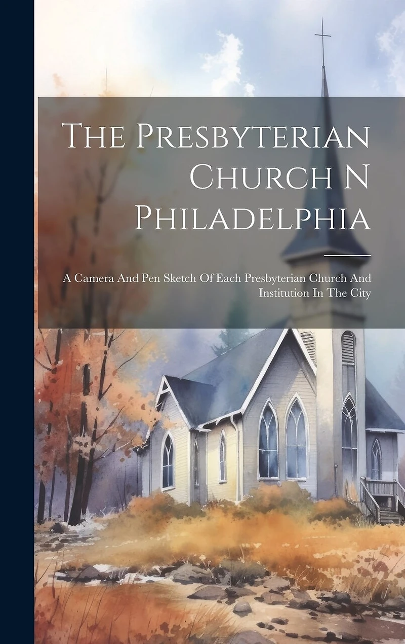 The Presbyterian Church N Philadelphia: A Camera And Pen Sketch Of Each Presbyterian Church And Institution In The City