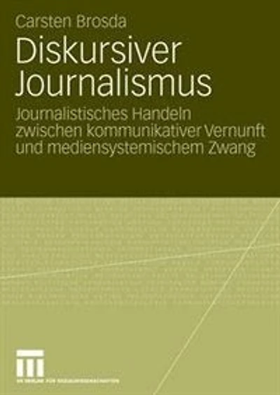 Diskursiver Journalismus: Journalistisches Handeln Zwischen Kommunikativer Vernunft Und Mediensystemischem Zwang
